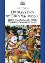 15126 - Cardini, F. - Oh gran bonta' de' cavallieri antiqui! Scritti sulla Cavalleria e sulla Tradizione cavalleresca italica