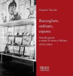 16172 - Taccola, G. - Raccogliere, ordinare, esporre. Grande Guerra e musei di storia a Milano 1915-1943