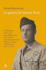 37967 - Monteath, P. - Guerra di Johnny Peck. Tra battaglie ed evasioni, l'incredibile storia di un soldato australiano attraverso l'Africa, la Grecia e l'Italia tra il 1941 e il 1945 (La)