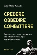 40118 - Galli, G. - Credere Obbedire Combattere. Storia, politica e ideologia del Fascismo dal 1919 ai giorni nostri