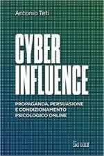 41801 - Teti, A. - Cyber Influence. Propaganda, persuasione e condizionamento psicologico online