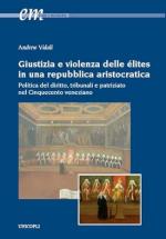 46531 - Vidali, A. - Giustizia e violenza in una repubblica aristocratica. Politica del diritto, tribunali e patriziato nel Cinquecento veneziano