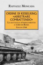 46762 - Moncada, R. - Ordine di Kesselring: arretrare combattendo. La battaglia d'inseguimento a Nord di Roma. Giugno 1944 