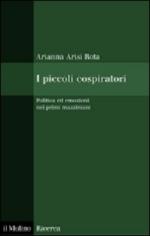 46970 - Arisi Rota, A. - Piccoli cospiratori. Politica ed emozioni nei primi mazziniani (I)