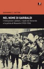 47207 - Cattini, G.C. - Nel nome di Garibaldi. I rivoluzionari Catalani, i nipoti del generale e la polizia di Mussolini (1923-1926)