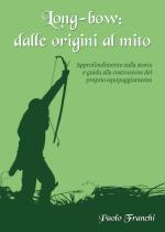 48820 - Franchi, P. - Long-bow: dalle origini al mito. Approfondimento sulla storia e guida alla costruzione del proprio equipaggiamento