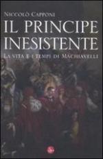 50647 - Capponi, N. - Principe inesistente. La vita e i tempi di Machiavelli (Il)