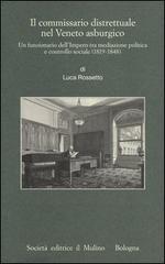 54164 - Rossetto, L. - Commissario Distrettuale nel Veneto asburgico. Un funzionario dell'Impero tra mediazione politica e controllo sociale 1815-1848 (Il)