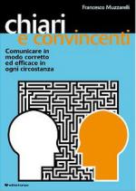 56765 - Muzzarelli, F. - Chiari e Convincenti. Comunicare in modo corretto ed efficace in ogni circostanza