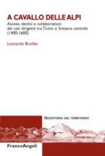 56981 - Broillet, L. - A cavallo delle Alpi. Ascese, declini e collaborazioni dei ceti dirigenti tra Ticino e Svizzera centrale 1400-1600