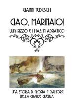 57464 - Tedeschi, G. - Ciao marinaio! Luigi Rizzo e i MAS in Adriatico. Una storia di gloria e d'amore nella Grande Guerra
