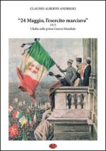 57645 - Andreoli, C.A. - 24 Maggio, l'esercito marciava. 1915 L'Italia nella prima Guerra Mondiale