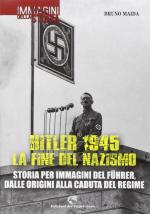 58127 - Maida, B. - Hitler 1945. La fine del Nazismo. Storia per immagini del Fuehrer dalle origini alla caduta del regime