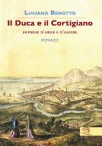 58960 - Benotto, L. - Duca e il cortigiano. Imprese d'arme e d'amore. Romanzo (Il)