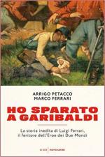 60177 - Petacco-Ferrari, A. - Ho sparato a Garibaldi. La storia inedita di Luigi Ferrari, il feritore dell'eroe dei due mondi