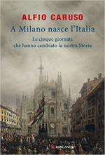 63893 - Caruso, A. - A Milano nasce l'Italia. Le cinque giornate che hanno cambiato la nostra storia