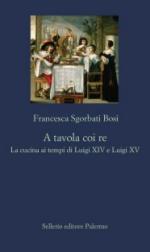 63958 - Sgorbati Bosi, F. - A tavola coi Re. La cucina ai tempi di Luigi XIV e Luigi XV