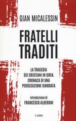 64155 - Micalessin, G. - Fratelli traditi. La tragedia dei cristiani in Siria. Cronaca di una persecuzione ignorata