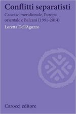 67666 - Dell'Aguzzo, L. - Conflitti separatisti. Caucaso meridionale, Europa orientale e Balcani 1991-2014