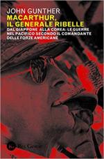 67768 - Gunther, J. - MacArthur il Generale ribelle. Dal Giappone alla Corea: le guerre nel Pacifico secondo il comandante delle Forze Americane