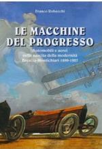 68985 - Robecchi, F. - Macchine del progresso. Automobili e aerei nella nascita della modernita'. Brescia-Montichiari 1899-1927 (Le)