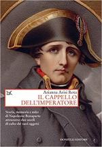 68996 - Arisi Rota, A. - Cappello dell'Imperatore. Storia, memoria e mito di Napoleone Bonaparte attraverso due secoli di culto dei suoi oggetti (Il)