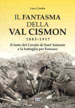 69707 - Girotto, L. - Fantasma della Val Cismon 1883-1917. Il forte del Covolo di Sant'Antonio e la battaglia per Fonzaso (Il)