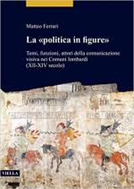 70433 - Ferrari, M. - Politica in figure. Temi, funzioni, attori della comunicazione visiva nei Comuni lombardi. XII-XIV secolo (La)