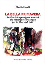 71379 - Macchi, C. - Bella Primavera. Antifascisti e partigiani varesini che lottarono e morirono per la liberta' di tutti (La)