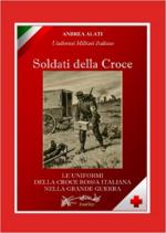 71966 - Alati, A. - Soldati della Croce. Le uniformi della croce rossa italiana nella grande guerra