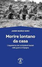 74035 - Munoz Soro, J. - Morire lontano da casa. L'esperienza dei combattenti fascisti nella guerra di Spagna