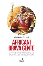 74216 - Giusti, M. - Africani brava gente. Dittature, golpe, guerre tra clan. Cronologia del post-colonialismo
