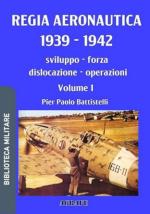 74290 - Battistelli, P.P. - Regia Aeronautica 1939-1942. Sviluppo, forza, dislocazione, operazioni Vol 1