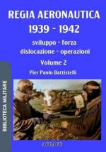 74291 - Battistelli, P.P. - Regia Aeronautica 1939-1942. Sviluppo, forza, dislocazione, operazioni Vol 2