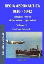 74292 - Battistelli, P.P. - Regia Aeronautica 1939-1942. Sviluppo, forza, dislocazione, operazioni Vol 3